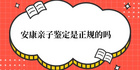 安康亲子鉴定是骗局吗 安康亲子鉴定是正规的吗