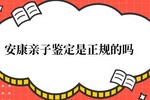 安康亲子鉴定是骗局吗 安康亲子鉴定是正规的吗